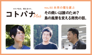 【コトバナplus vol.02 未来の種を運ぶ】その商いは誰のため？島の風景を変える商売の話。