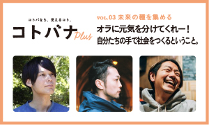 【コトバナplus vol.03 未来の種を集める】オラに、元気を分けてくれー！自分たちの手で社会をつくるということ。