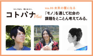 【コトバナplus vol.05 未来の種になる】「モノ」を通して社会の課題を とことん考えてみる。