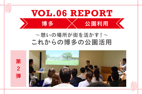〜憩いの場所が街を活かす！〜 これからの博多の公園活用〜ミートアップvol6レポート第2話〜