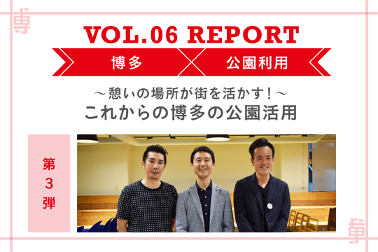 〜憩いの場所が街を活かす！〜 これからの博多の公園活用〜ミートアップvol6レポート第3話〜